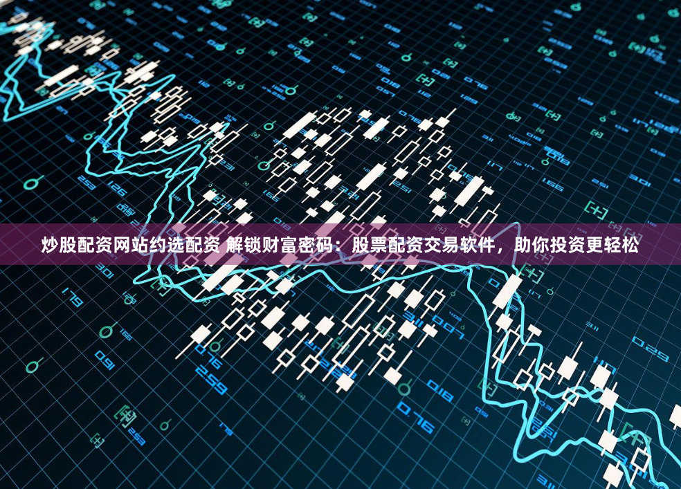 炒股配资网站约选配资 解锁财富密码：股票配资交易软件，助你投资更轻松