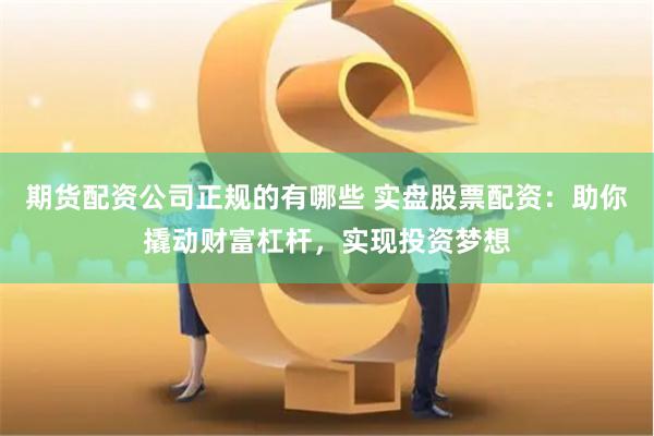 期货配资公司正规的有哪些 实盘股票配资：助你撬动财富杠杆，实现投资梦想