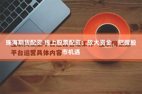 珠海期货配资 线上股票配资：放大资金，把握股市机遇