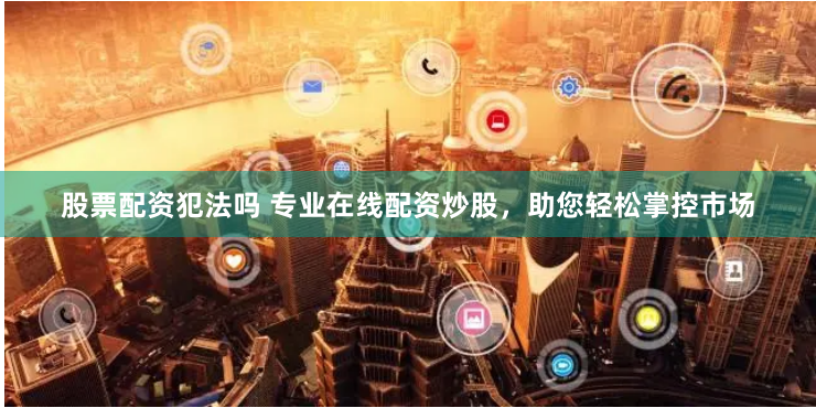 股票配资犯法吗 专业在线配资炒股，助您轻松掌控市场