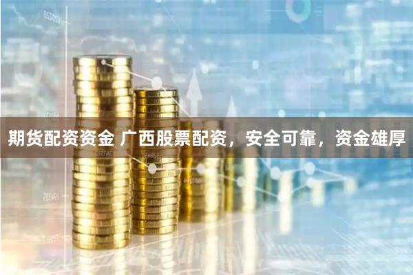 期货配资资金 广西股票配资，安全可靠，资金雄厚