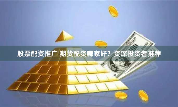 股票配资推广 期货配资哪家好?资深投资者推荐