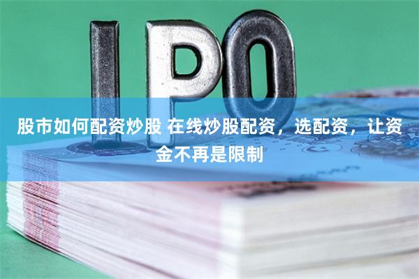 股市如何配资炒股 在线炒股配资，选配资，让资金不再是限制