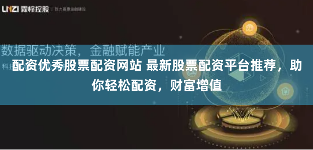 配资优秀股票配资网站 最新股票配资平台推荐，助你轻松配资，财富增值