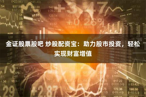 金证股票股吧 炒股配资宝：助力股市投资，轻松实现财富增值