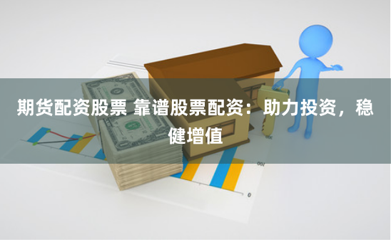 期货配资股票 靠谱股票配资：助力投资，稳健增值