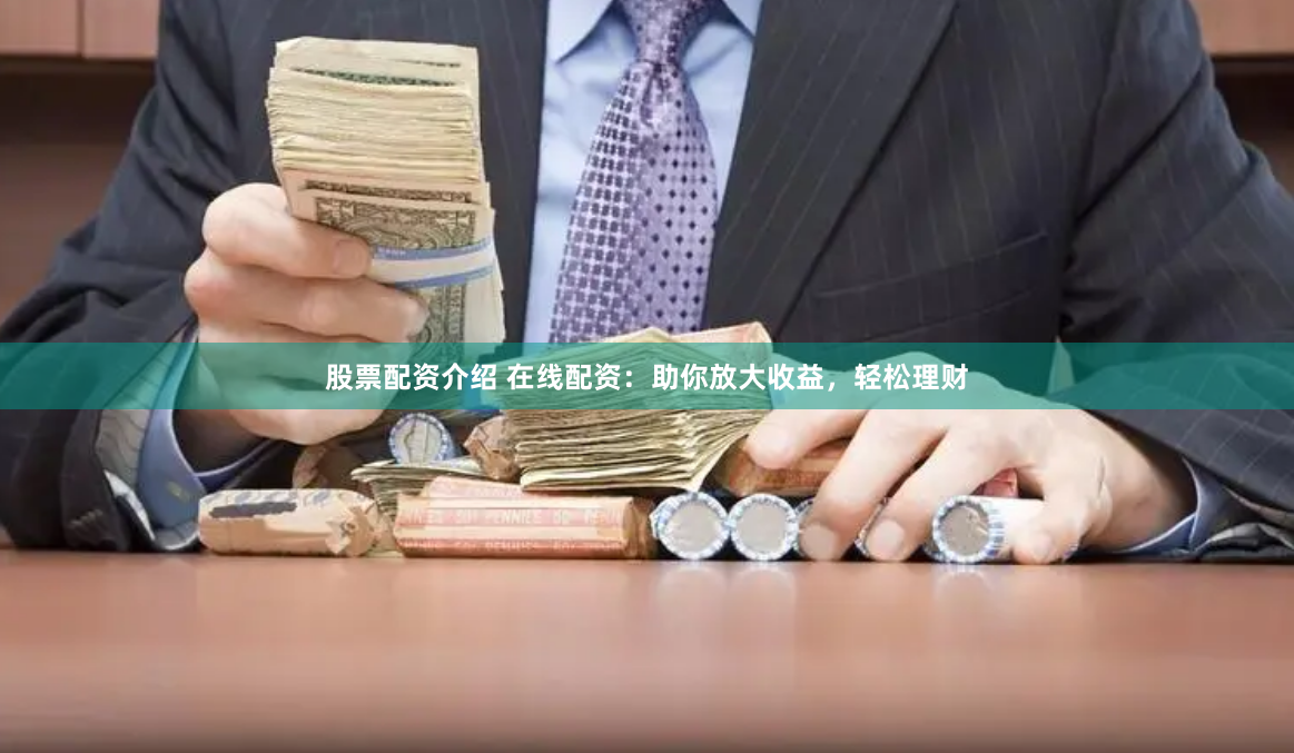 股票配资介绍 在线配资：助你放大收益，轻松理财