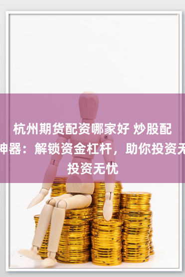 杭州期货配资哪家好 炒股配资神器：解锁资金杠杆，助你投资无忧