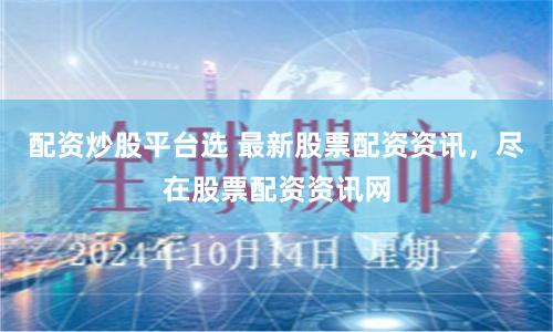 配资炒股平台选 最新股票配资资讯，尽在股票配资资讯网