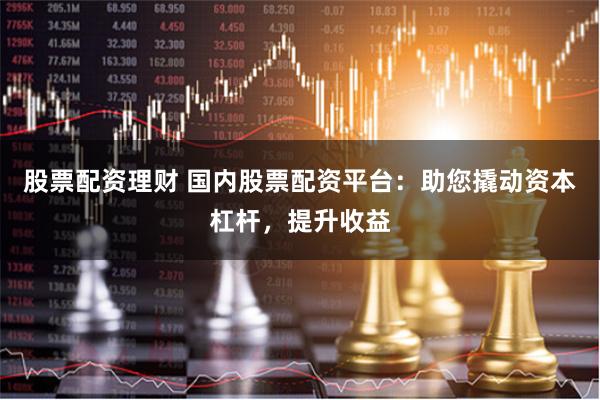 股票配资理财 国内股票配资平台：助您撬动资本杠杆，提升收益