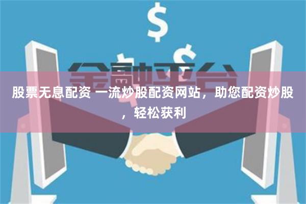 股票无息配资 一流炒股配资网站，助您配资炒股，轻松获利