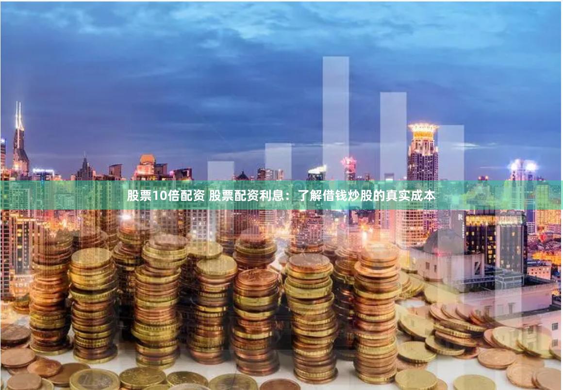 股票10倍配资 股票配资利息：了解借钱炒股的真实成本