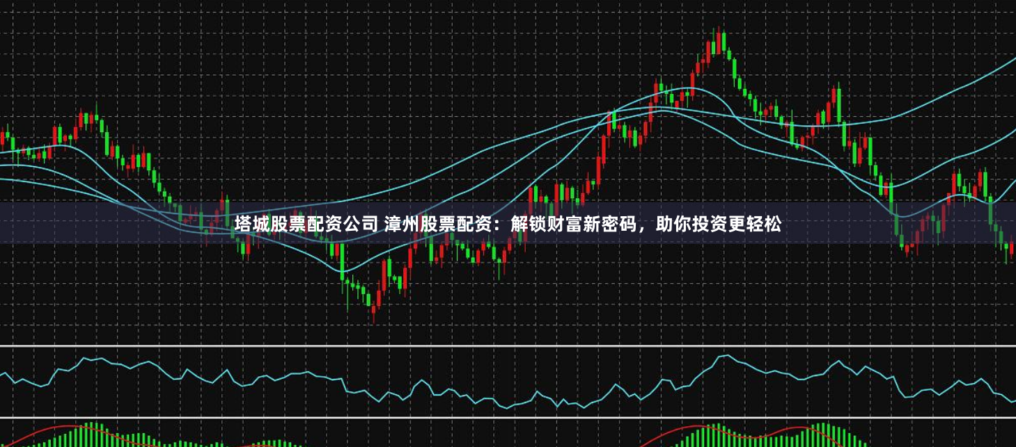 塔城股票配资公司 漳州股票配资：解锁财富新密码，助你投资更轻松