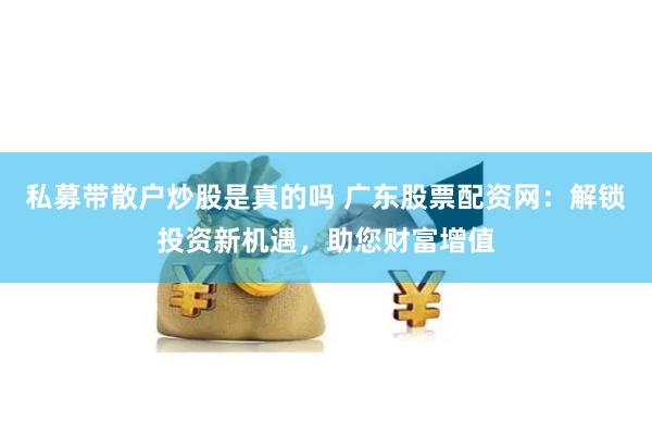 私募带散户炒股是真的吗 广东股票配资网：解锁投资新机遇，助您财富增值