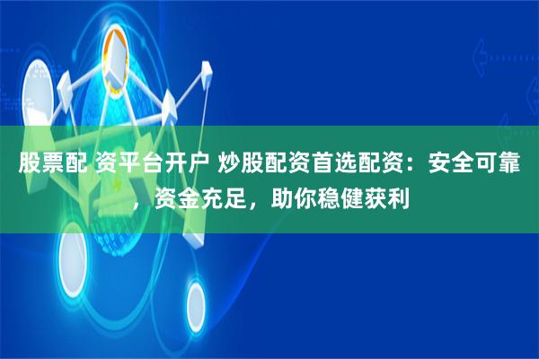 股票配 资平台开户 炒股配资首选配资：安全可靠，资金充足，助你稳健获利