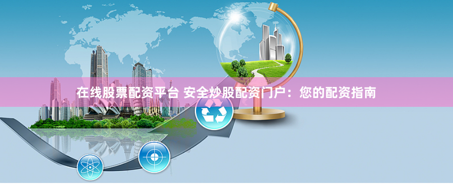 在线股票配资平台 安全炒股配资门户：您的配资指南