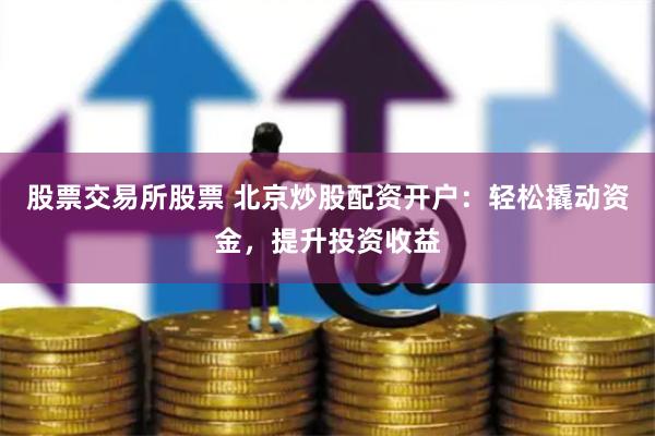 股票交易所股票 北京炒股配资开户：轻松撬动资金，提升投资收益