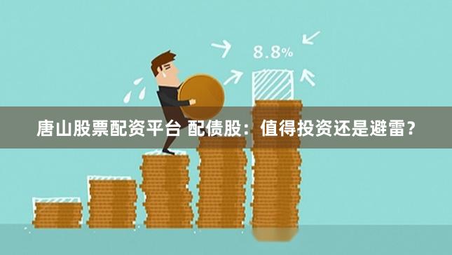 唐山股票配资平台 配债股：值得投资还是避雷？
