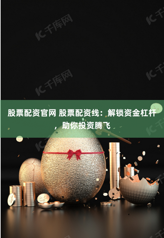 股票配资官网 股票配资线:解锁资金杠杆,助你投资腾飞