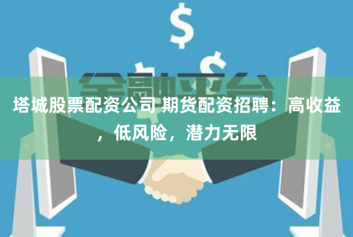 塔城股票配资公司 期货配资招聘：高收益，低风险，潜力无限