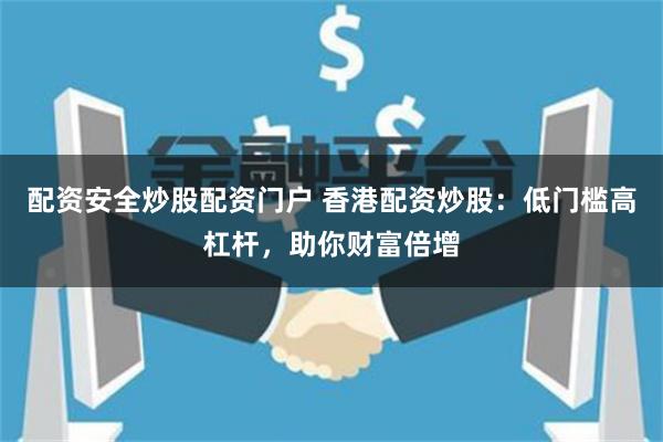 配资安全炒股配资门户 香港配资炒股：低门槛高杠杆，助你财富倍增