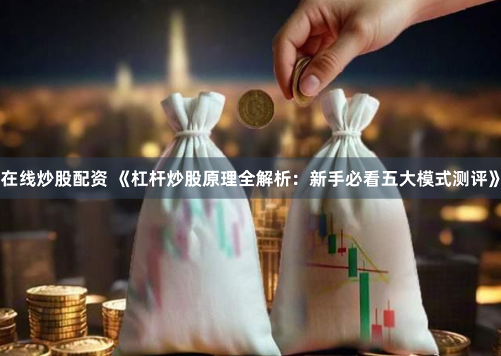 在线炒股配资 《杠杆炒股原理全解析：新手必看五大模式测评》