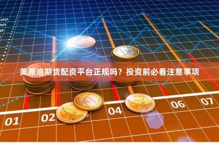 美原油期货配资平台正规吗?投资前必看注意事项