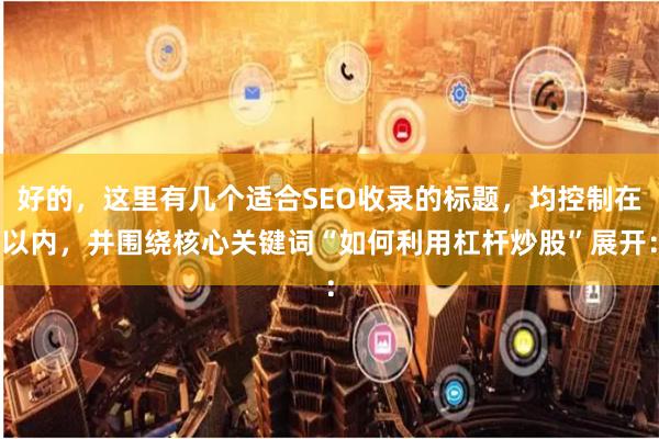 好的，这里有几个适合SEO收录的标题，均控制在以内，并围绕核心关键词“如何利用杠杆炒股”展开：