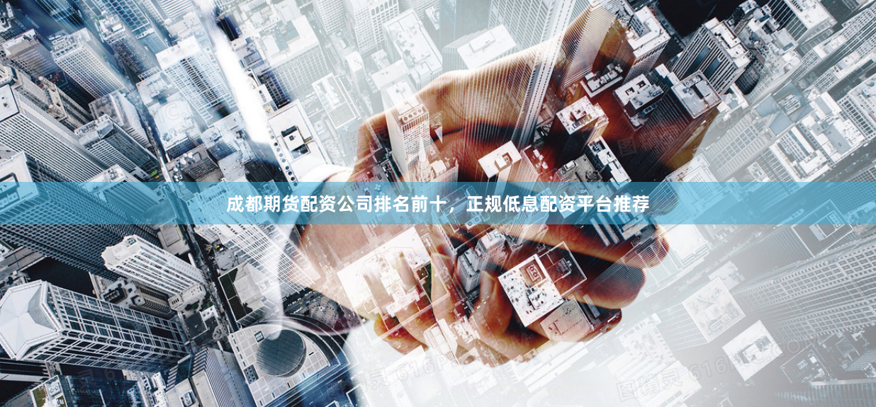 成都期货配资公司排名前十，正规低息配资平台推荐