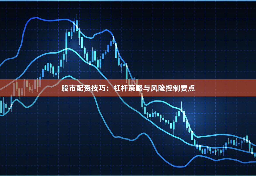 股市配资技巧：杠杆策略与风险控制要点