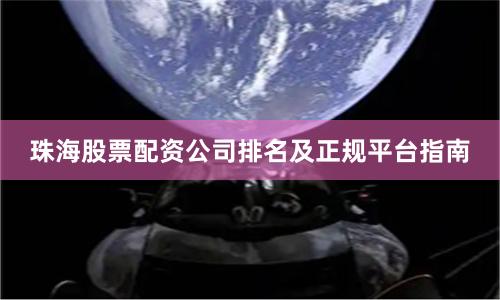 珠海股票配资公司排名及正规平台指南