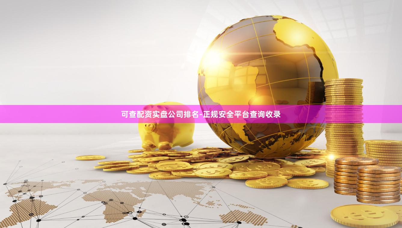可查配资实盘公司排名-正规安全平台查询收录