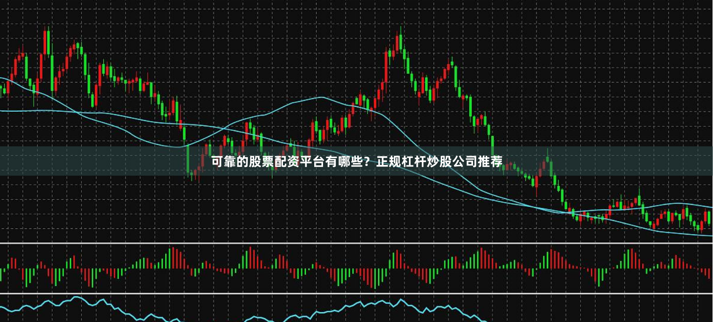 可靠的股票配资平台有哪些？正规杠杆炒股公司推荐