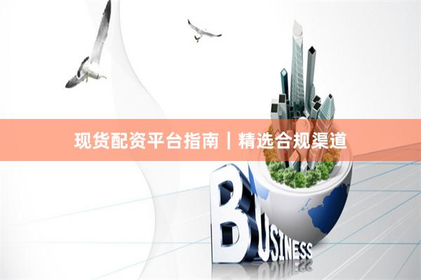 现货配资平台指南｜精选合规渠道
