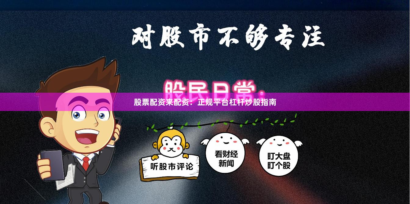 股票配资来配资：正规平台杠杆炒股指南