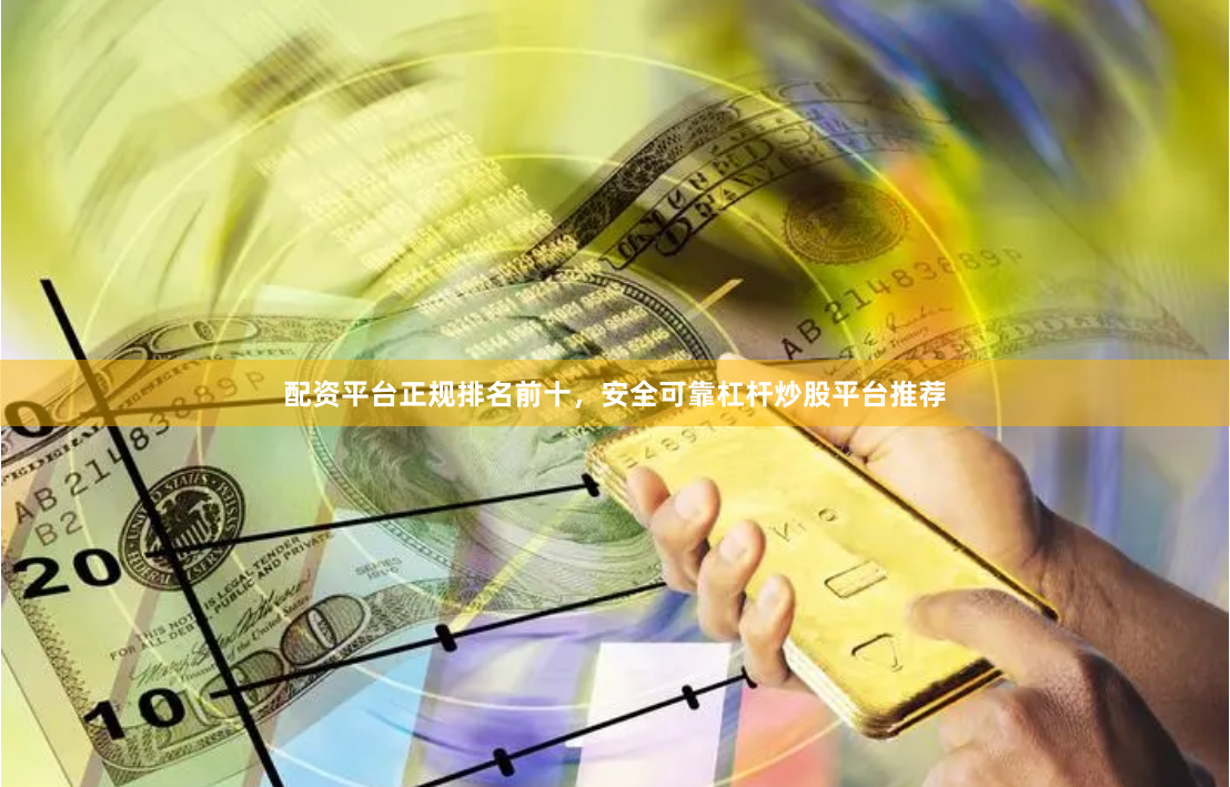 配资平台正规排名前十，安全可靠杠杆炒股平台推荐