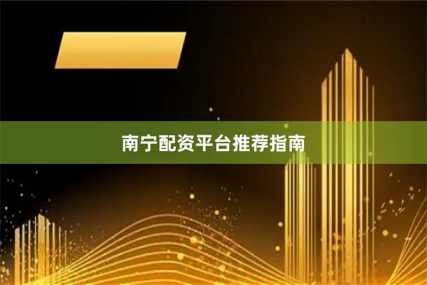 南宁配资平台推荐指南