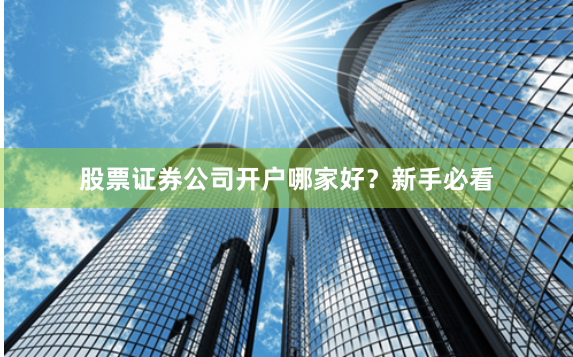 股票证券公司开户哪家好?新手必看