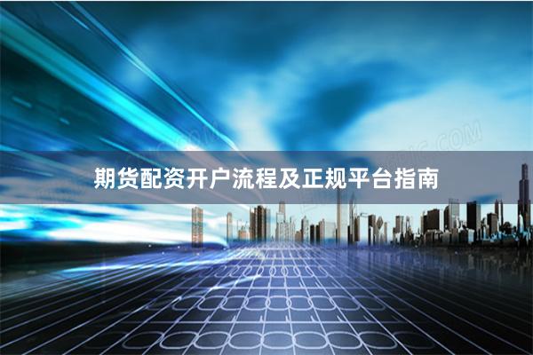 期货配资开户流程及正规平台指南