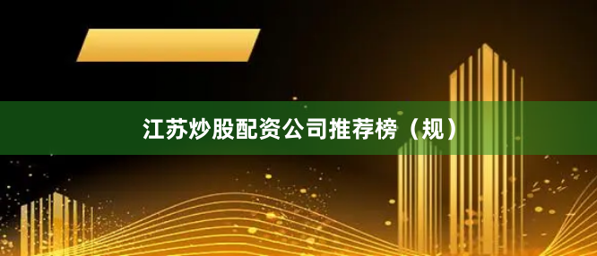 江苏炒股配资公司推荐榜（规）