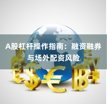 A股杠杆操作指南：融资融券与场外配资风险