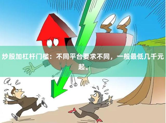 炒股加杠杆门槛：不同平台要求不同，一般最低几千元起。