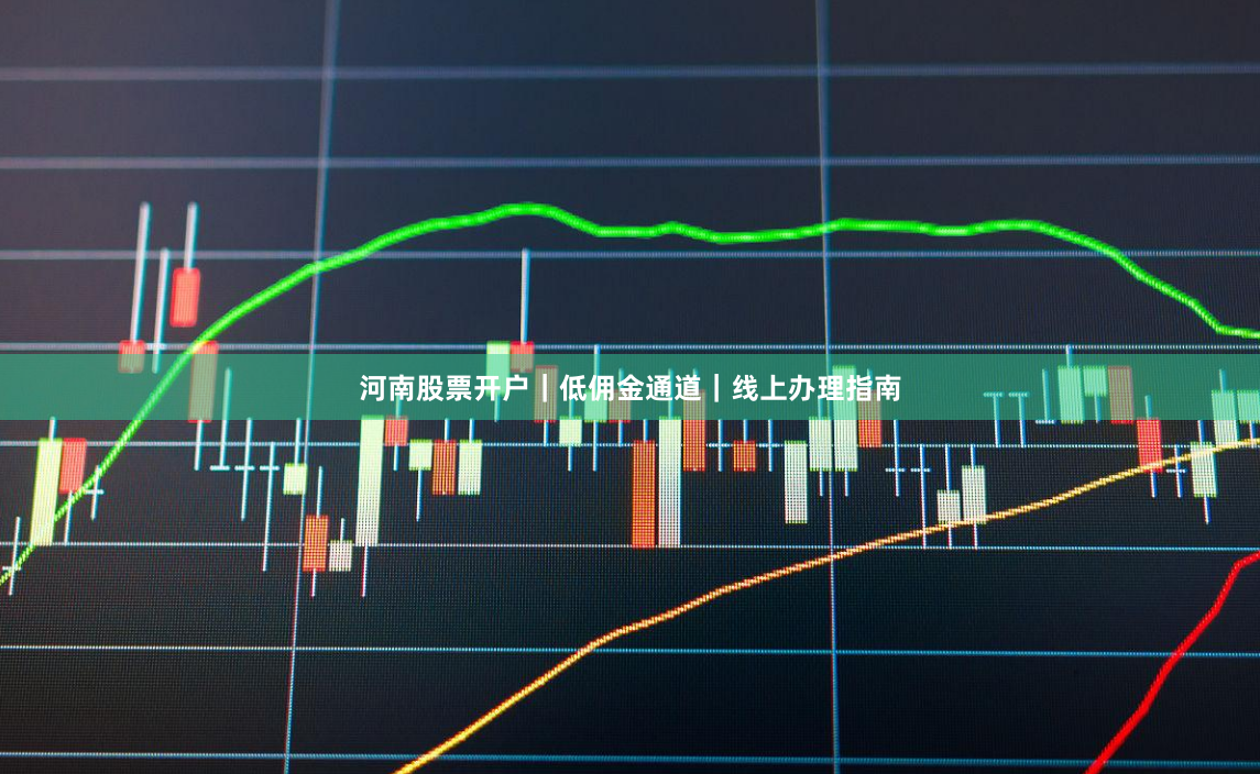 河南股票开户|低佣金通道|线上办理指南