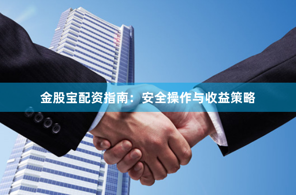 金股宝配资指南：安全操作与收益策略