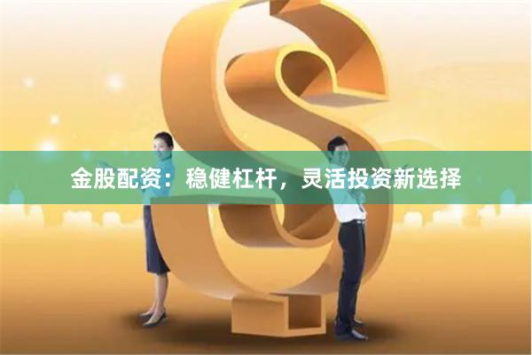 金股配资：稳健杠杆，灵活投资新选择