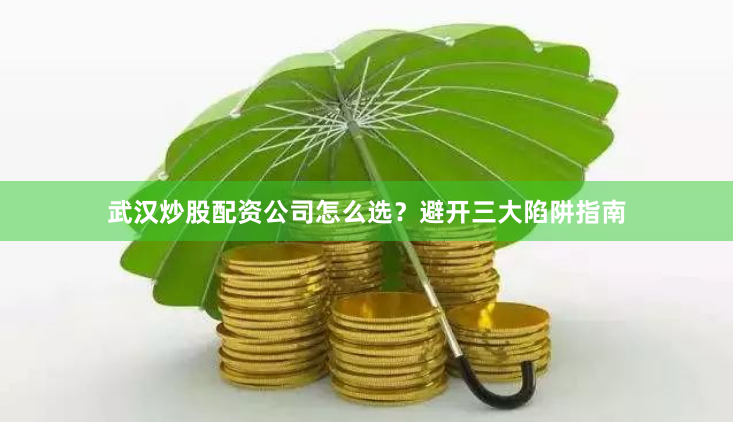 武汉炒股配资公司怎么选？避开三大陷阱指南