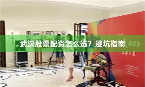 武汉股票配资怎么选？避坑指南
