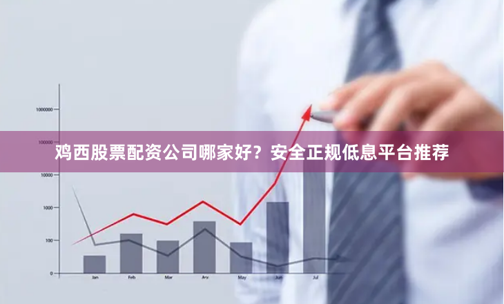 鸡西股票配资公司哪家好？安全正规低息平台推荐