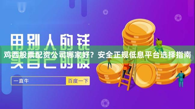 鸡西股票配资公司哪家好？安全正规低息平台选择指南