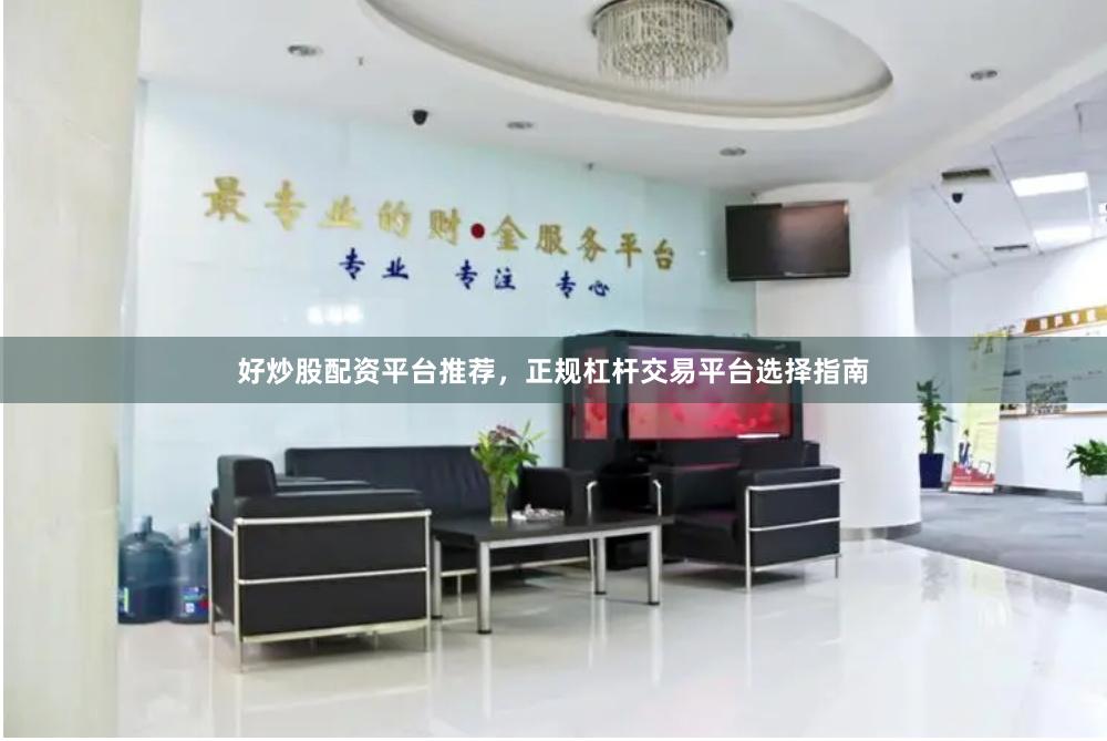 好炒股配资平台推荐，正规杠杆交易平台选择指南